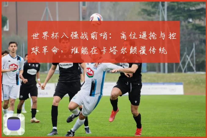 世界杯八强战前哨：高位逼抢与控球革命，谁能在卡塔尔颠覆传统