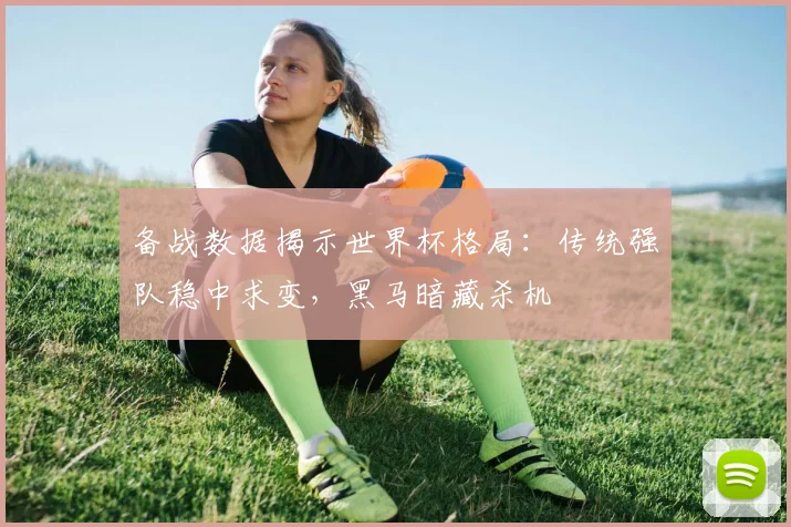 备战数据揭示世界杯格局：传统强队稳中求变，黑马暗藏杀机