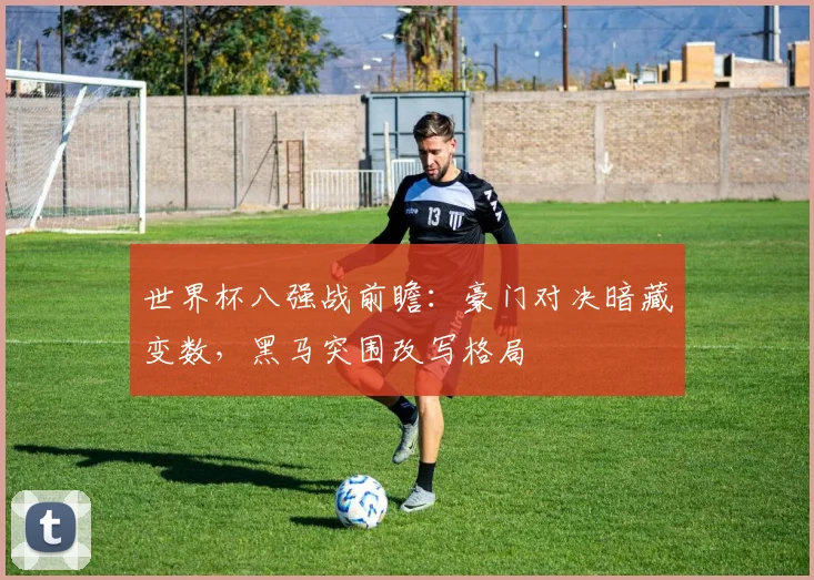 世界杯八强战前瞻：豪门对决暗藏变数，黑马突围改写格局