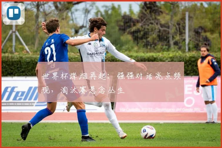 世界杯烽烟再起：强强对话亮点频现，淘汰赛悬念丛生