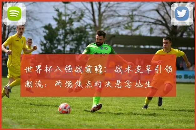 世界杯八强战前瞻：战术变革引领潮流，两场焦点对决悬念丛生