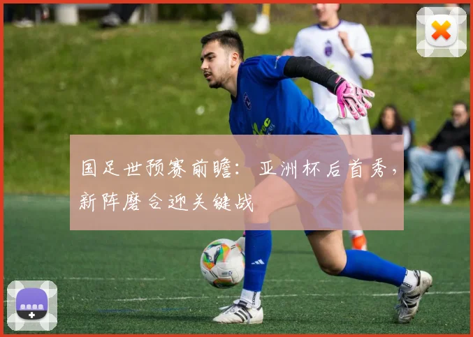国足世预赛前瞻：亚洲杯后首秀，新阵磨合迎关键战